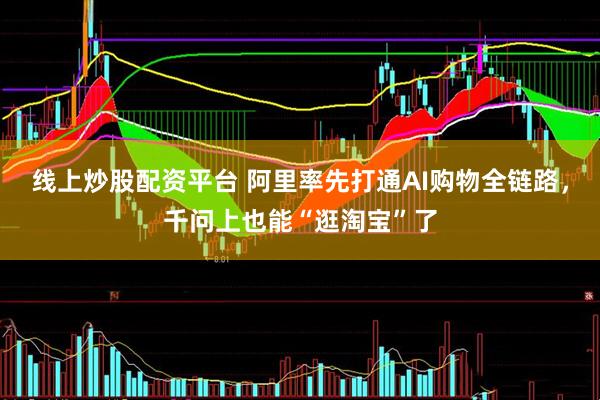线上炒股配资平台 阿里率先打通AI购物全链路，千问上也能“逛淘宝”了