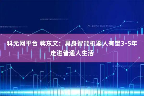 科元网平台 蒋东文：具身智能机器人有望3-5年走进普通人生活