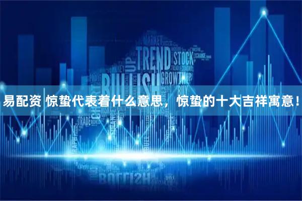 易配资 惊蛰代表着什么意思，惊蛰的十大吉祥寓意！