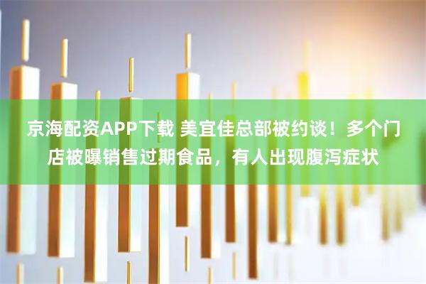 京海配资APP下载 美宜佳总部被约谈！多个门店被曝销售过期食品，有人出现腹泻症状