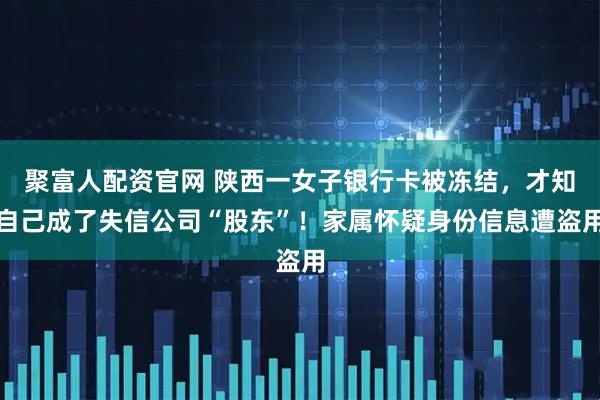 聚富人配资官网 陕西一女子银行卡被冻结，才知自己成了失信公司“股东”！家属怀疑身份信息遭盗用