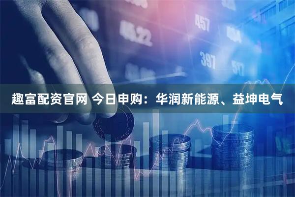 趣富配资官网 今日申购：华润新能源、益坤电气