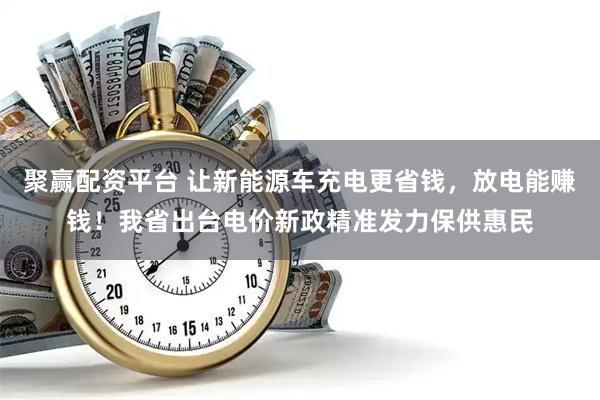 聚赢配资平台 让新能源车充电更省钱，放电能赚钱！我省出台电价新政精准发力保供惠民