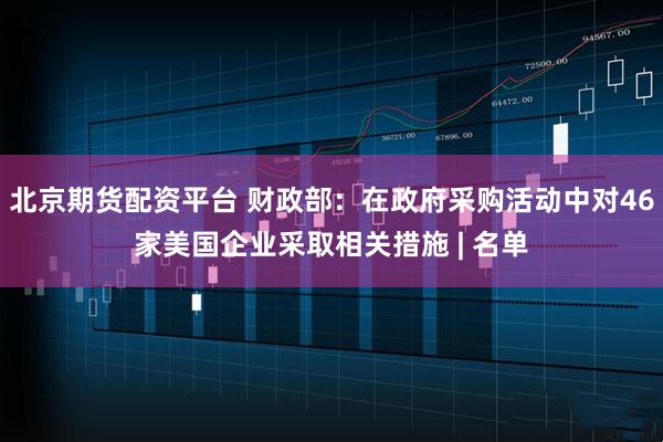 北京期货配资平台 财政部：在政府采购活动中对46家美国企业采取相关措施 | 名单