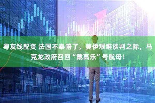 粤友钱配资 法国不奉陪了，美伊艰难谈判之际，马克龙政府召回“戴高乐”号航母！