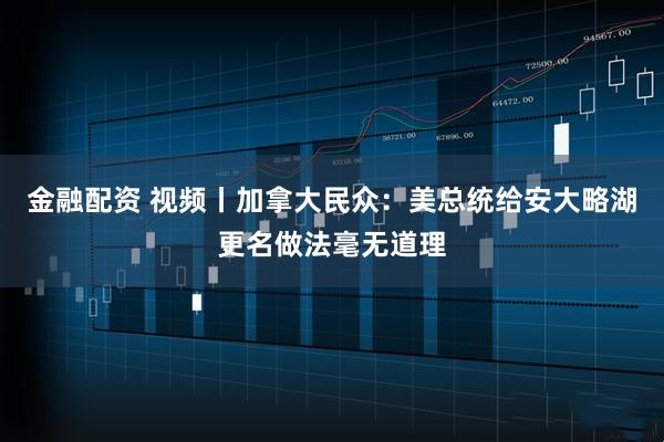 金融配资 视频丨加拿大民众：美总统给安大略湖更名做法毫无道理